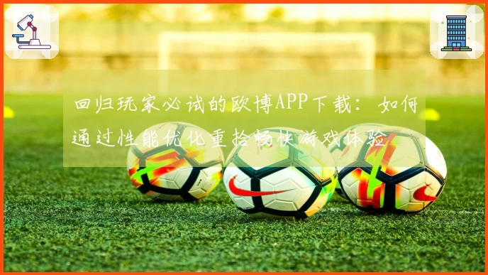 回归玩家必试的欧博APP下载：如何通过性能优化重拾畅快游戏体验