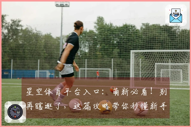 星空体育平台入口：萌新必看！别再瞎逛了，这篇攻略带你秒懂新手期那些事儿！