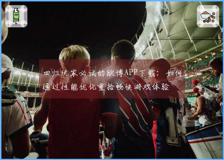 回归玩家必试的欧博APP下载：如何通过性能优化重拾畅快游戏体验