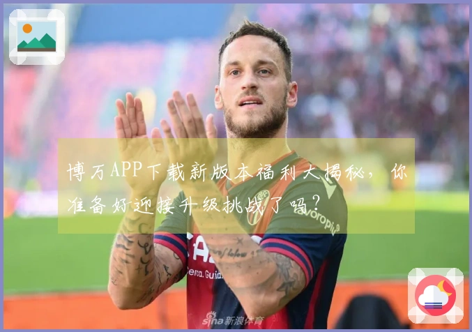 博万APP下载新版本福利大揭秘，你准备好迎接升级挑战了吗？