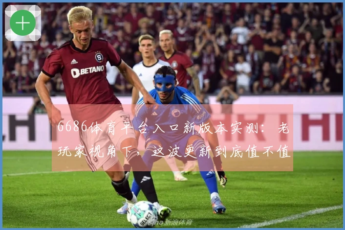 6686体育平台入口新版本实测：老玩家视角下，这波更新到底值不值得冲？