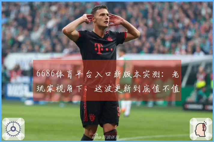 6686体育平台入口新版本实测：老玩家视角下，这波更新到底值不值得冲？