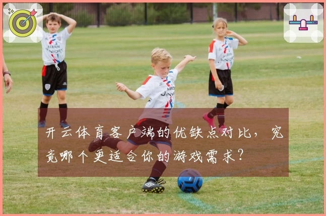 开云体育客户端的优缺点对比，究竟哪个更适合你的游戏需求？
